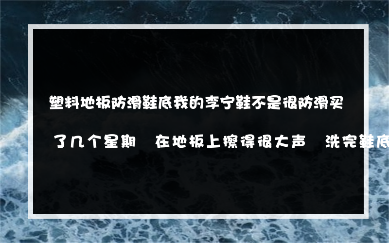 塑料地板防滑鞋底我的李宁鞋不是很防滑买了几个星期 在地板上擦得很大声 洗完鞋底 我把鞋底擦干(绝对干) 走在地板上尘土飞扬